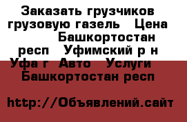 Заказать грузчиков, грузовую газель › Цена ­ 400 - Башкортостан респ., Уфимский р-н, Уфа г. Авто » Услуги   . Башкортостан респ.